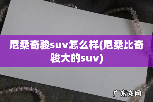 尼桑比奇骏大的suv 尼桑奇骏suv怎么样