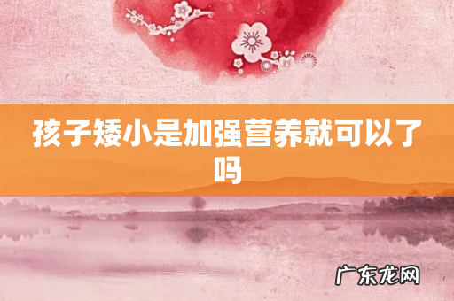 孩子矮小是加强营养就可以了吗