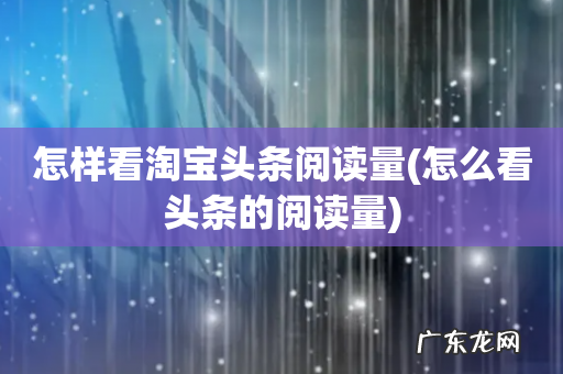 怎么看头条的阅读量 怎样看淘宝头条阅读量