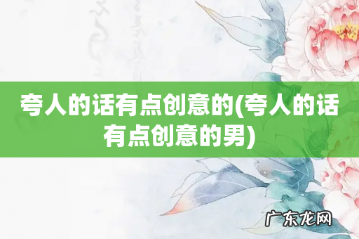 夸人的话有点创意的男 夸人的话有点创意的