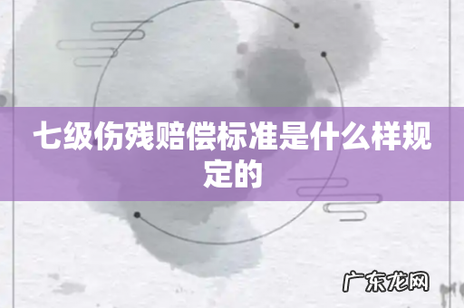 七级伤残赔偿标准是什么样规定的