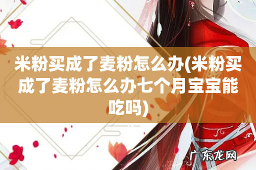 米粉买成了麦粉怎么办七个月宝宝能吃吗 米粉买成了麦粉怎么办