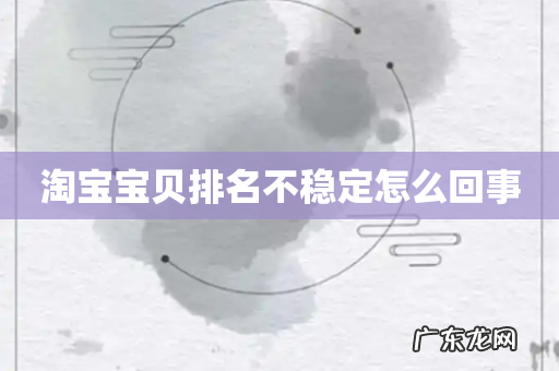 淘宝宝贝排名不稳定怎么回事