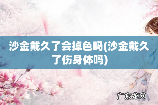 沙金戴久了伤身体吗 沙金戴久了会掉色吗