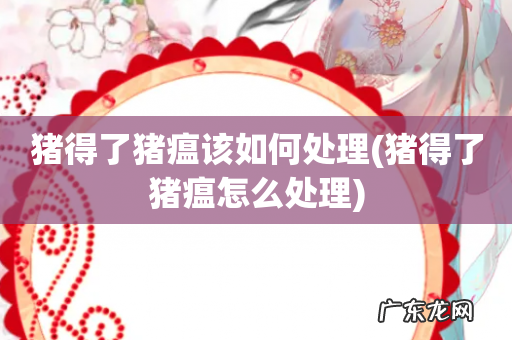 猪得了猪瘟怎么处理 猪得了猪瘟该如何处理