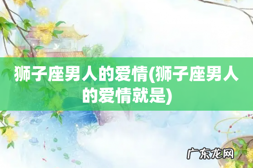 狮子座男人的爱情就是 狮子座男人的爱情