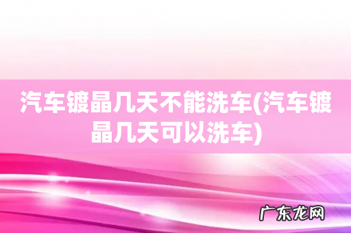 汽车镀晶几天可以洗车 汽车镀晶几天不能洗车