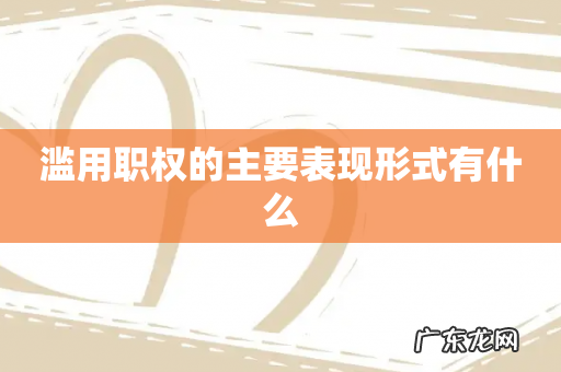 滥用职权的主要表现形式有什么