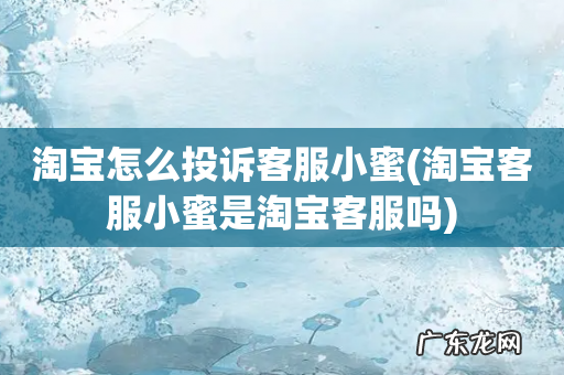 淘宝客服小蜜是淘宝客服吗 淘宝怎么投诉客服小蜜