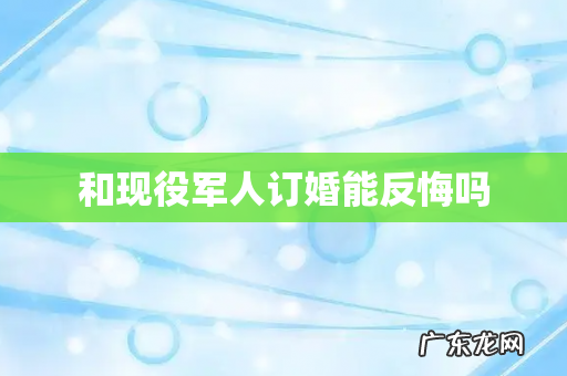 和现役军人订婚能反悔吗