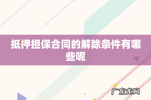 抵押担保合同的解除条件有哪些呢