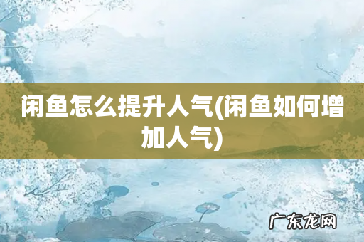 闲鱼如何增加人气 闲鱼怎么提升人气