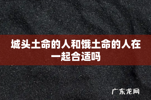 城头土命的人和饿土命的人在一起合适吗