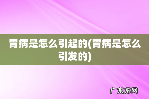 胃病是怎么引发的 胃病是怎么引起的