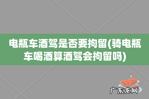 骑电瓶车喝酒算酒驾会拘留吗 电瓶车酒驾是否要拘留