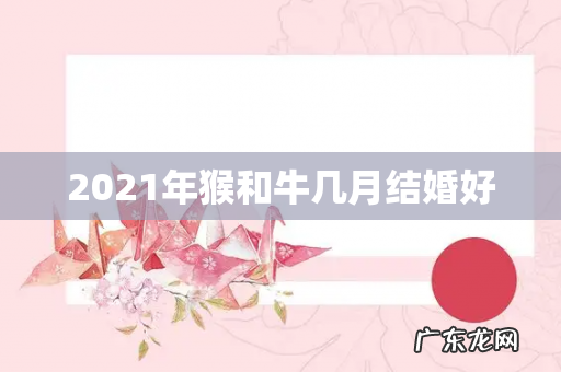 2021年猴和牛几月结婚好