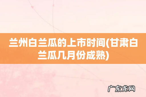 甘肃白兰瓜几月份成熟 兰州白兰瓜的上市时间