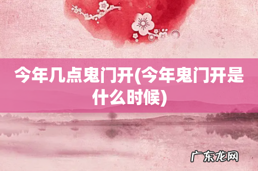 今年鬼门开是什么时候 今年几点鬼门开