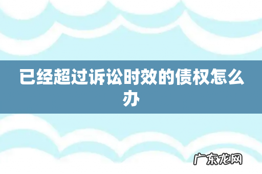已经超过诉讼时效的债权怎么办