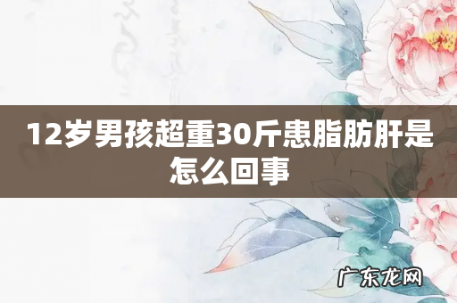 12岁男孩超重30斤患脂肪肝是怎么回事