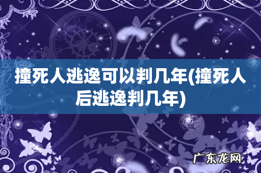 撞死人后逃逸判几年 撞死人逃逸可以判几年