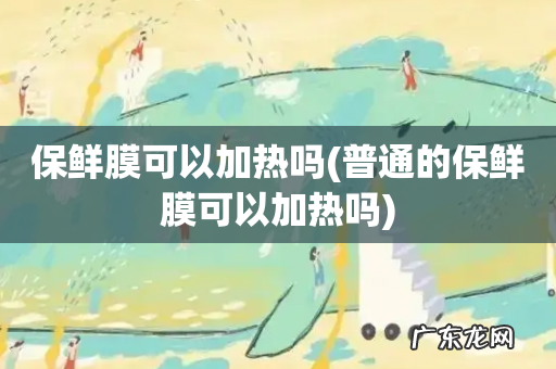 普通的保鲜膜可以加热吗 保鲜膜可以加热吗