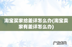 淘宝卖家有差评怎么办 淘宝买家给差评怎么办