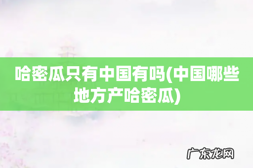 中国哪些地方产哈密瓜 哈密瓜只有中国有吗