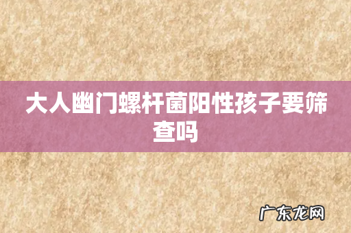 大人幽门螺杆菌阳性孩子要筛查吗
