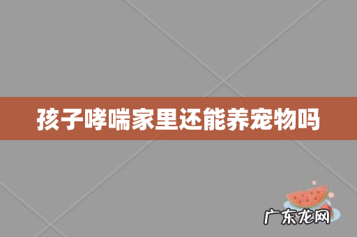 孩子哮喘家里还能养宠物吗