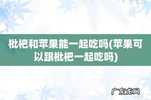 苹果可以跟枇杷一起吃吗 枇杷和苹果能一起吃吗