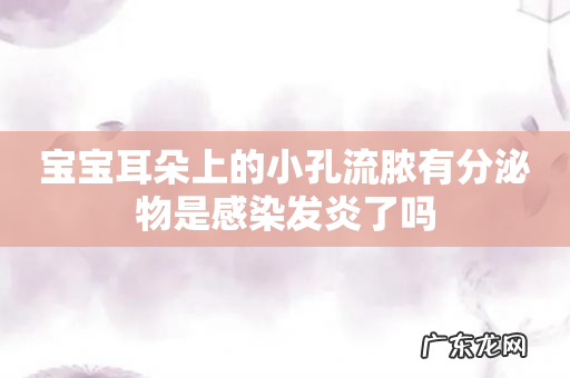 宝宝耳朵上的小孔流脓有分泌物是感染发炎了吗