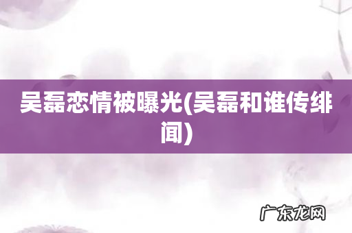 吴磊和谁传绯闻 吴磊恋情被曝光