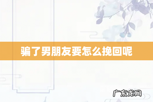 骗了男朋友要怎么挽回呢