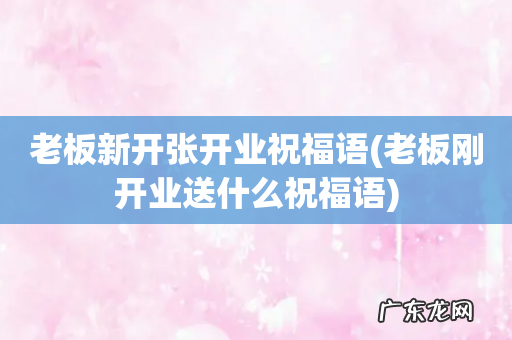 老板刚开业送什么祝福语 老板新开张开业祝福语
