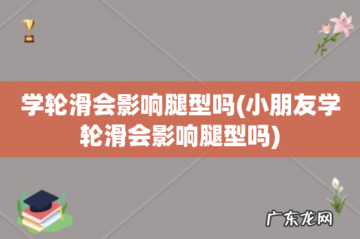 小朋友学轮滑会影响腿型吗 学轮滑会影响腿型吗