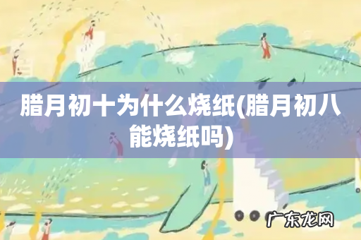 腊月初八能烧纸吗 腊月初十为什么烧纸