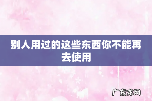 别人用过的这些东西你不能再去使用