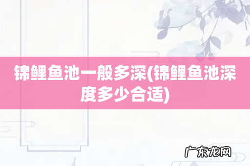 锦鲤鱼池深度多少合适 锦鲤鱼池一般多深