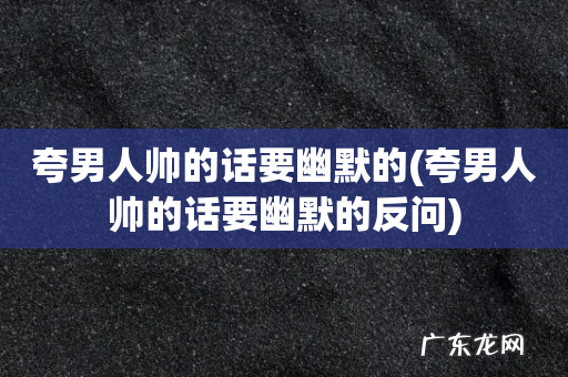 夸男人帅的话要幽默的反问 夸男人帅的话要幽默的