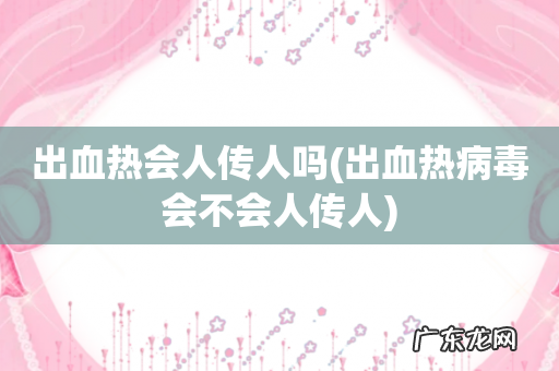 出血热病毒会不会人传人 出血热会人传人吗
