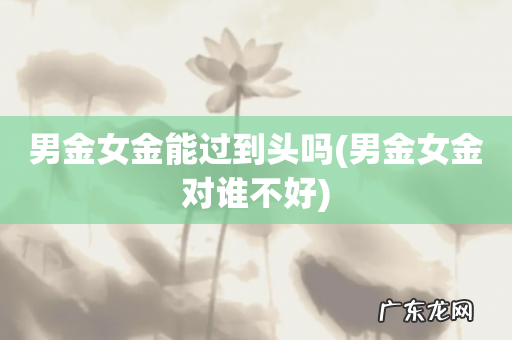 男金女金对谁不好 男金女金能过到头吗