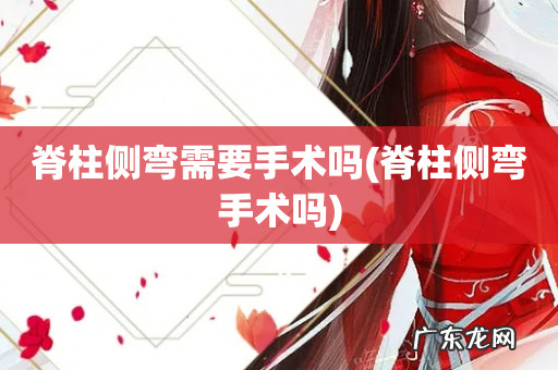 脊柱侧弯手术吗 脊柱侧弯需要手术吗