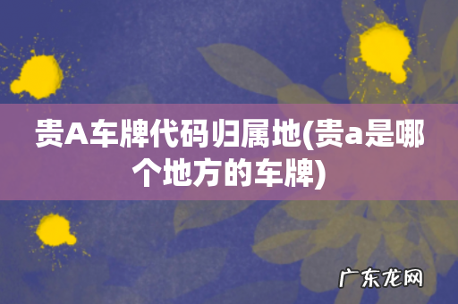 贵a是哪个地方的车牌 贵A车牌代码归属地