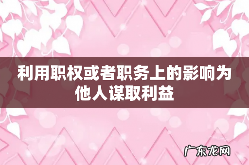 利用职权或者职务上的影响为他人谋取利益