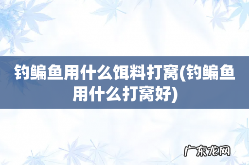钓鳊鱼用什么打窝好 钓鳊鱼用什么饵料打窝