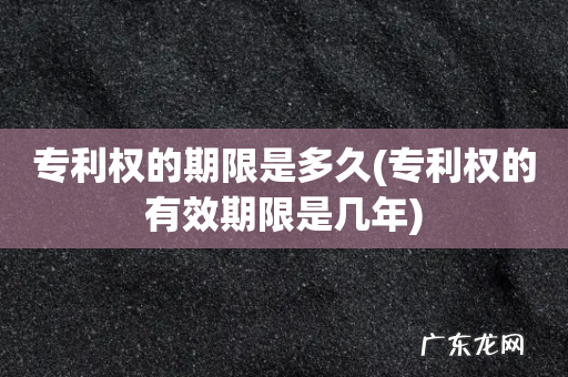 专利权的有效期限是几年 专利权的期限是多久