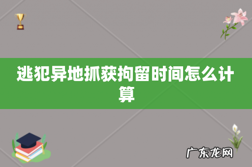 逃犯异地抓获拘留时间怎么计算