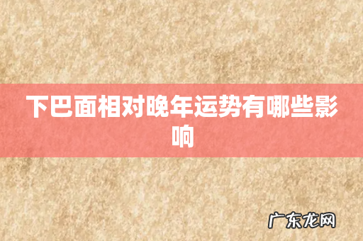 下巴面相对晚年运势有哪些影响