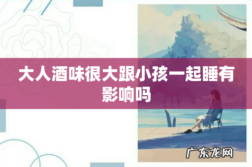 大人酒味很大跟小孩一起睡有影响吗